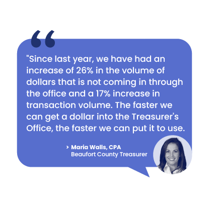 A quote from Maria Walls, CPA, Beaufort County Treasurer, reads "Since last year, we have had an increase of 26% in the volume of dollars that is not coming in through the office and a 17% increase in transaction volume. The faster we can get a dollar into the Treasurer's Office, the faster we can put it to use."